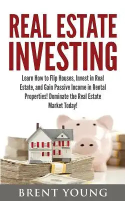 Real Estate Investing: Learn How to Flip Houses, Invest in Real Estate and Gain Passive Income in Rental Properties