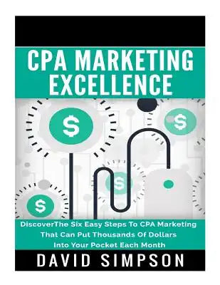 CPA Marketing Excellence: DiscoverThe Six Easy Steps To CPA Marketing That Can Put Thousands Of Dollars Into Your Pocket Each Month