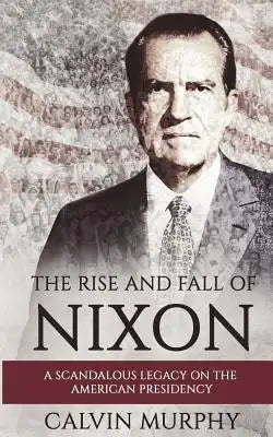 The Rise and Fall of Nixon: A Scandalous Legacy on the American Presidency