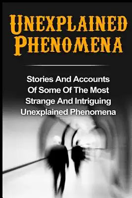 Unexplained Phenomena: Stories And Accounts Of Some Of The Most Strange And Intriguing Unexplained Phenomena