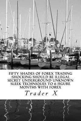 Fifty Shades Of Forex Trading: Shocking Should Be Illegal Secret Underground Unknown Sleek Techniques To 6 figure Months With Forex: Escape 9-5, Live