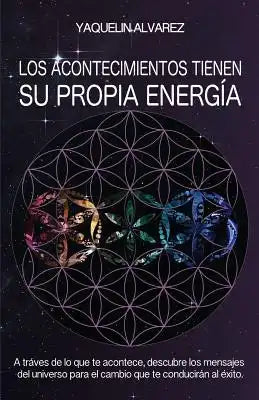 Los Acontecimientos Tienen Su Propia Energia: A Traves de lo que te Acontece, Descubre los Mensajes del Universo para el Cambio que te Conduciran al E