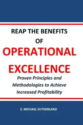 Reap the Benefits of Operational Excellence: Proven Principles and Methodologies to Achieve Increased Profitability