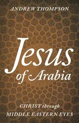 Jesus of Arabia: Christ through Middle Eastern Eyes