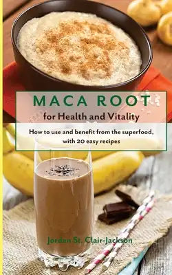Maca Root for Health and Vitality: How to Use and Benefit from the Superfood, with 20 Easy Recipes