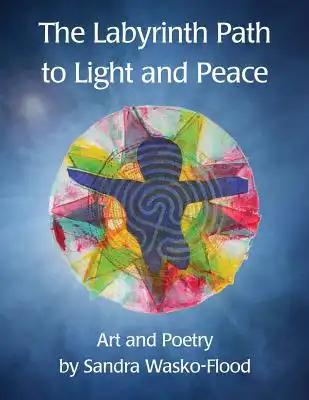 The Labyrinth Path to Light and Peace: Art and Poetry by Sandra Wasko-Flood