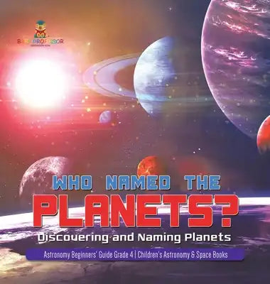 Who Named the Planets?: Discovering and Naming Planets Astronomy Beginners' Guide Grade 4 Children's Astronomy & Space Books