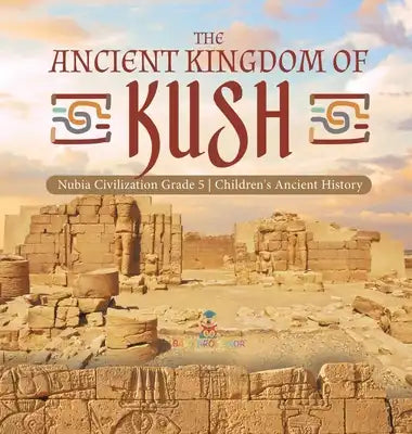 The Ancient Kingdom of Kush Nubia Civilization Grade 5 Children's Ancient History