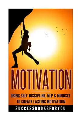 Motivation: Using Self-Discipline, Nlp & Mindset to Create Lasting Motivation