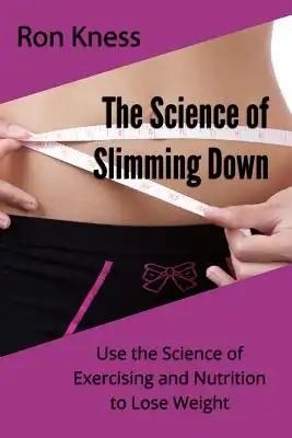 The Science of Slimming Down: Use the Science of Exercising and Nutrition to Lose Weight