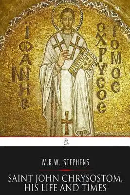 Saint John Chrysostom, His Life and Times: A Sketch of the Church and the Empire in the Fourth Century