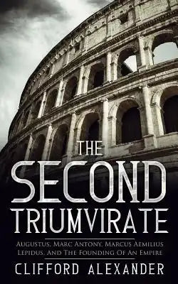 The Second Triumvirate: Augustus, Marc Antony, Marcus Aemilius Lepidus, And The Founding Of An Empire