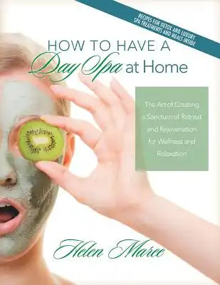 How to Have a Day Spa at Home: The Art of Creating a Sanctum of Retreat and Rejuvenation for Wellness and Relaxation