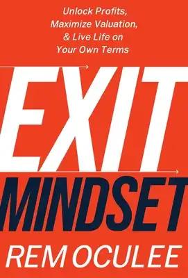 Exit Mindset: Unlock Profits, Maximize Valuation, and Live Life on Your Own Terms