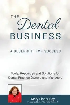 The Dental Business: A Blueprint for Success: A Blueprint for Success: Tools, Resources and Solutions for Dental Practice Owners and Manage