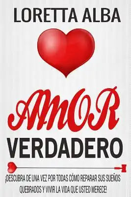Amor verdadero: ¡Descubra de una vez por todas cómo reparar sus sueños quebrados y vivir la vida que usted merece!
