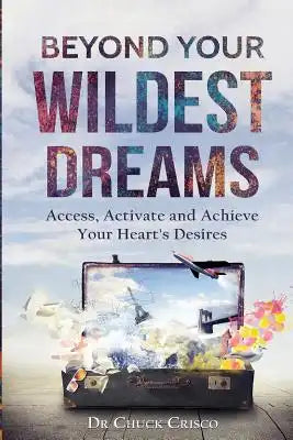 Beyond Your Wildest Dreams: Access, Activate, and Achieve Your Heart's Desires