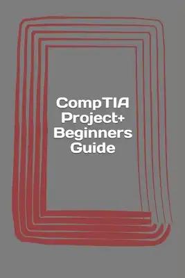 CompTIA Project+ Beginners Guide: Exam PK0-004