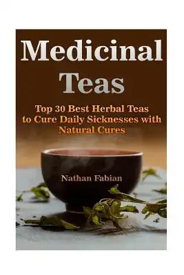 Medicinal Teas: Top 30 Best Herbal Teas to Cure Daily Sicknesses with Natural Cures: (Medicinal Herbs, Herbal Remedies)