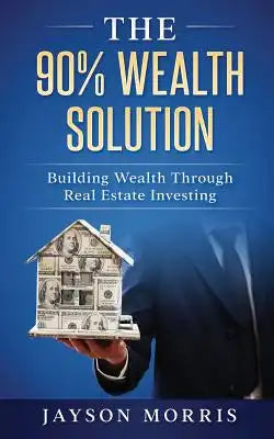 The 90% Wealth Solution: Building Wealth through Real Estate Investing