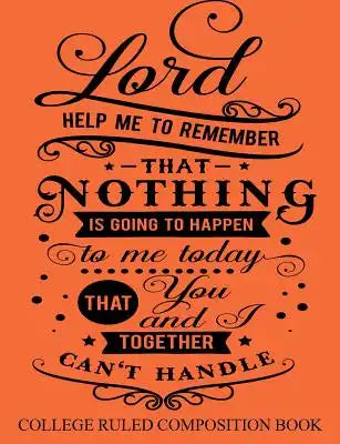 College Ruled Composition Book Orange: Lord Help Me to Remember that Nothing is Going to Happen to Me Today That You and I Together Can't Handle