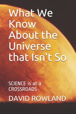 What We Know About the Universe that Isn't So: SCIENCE is at a CROSSROADS