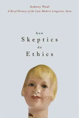 How Skeptics Do Ethics: A Brief History of the Late Modern Linguistic Turn (New)