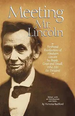 Meeting Mr. Lincoln: Firsthand Recollections of Abraham Lincoln by People, Great and Small, Who Met the President