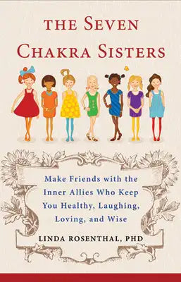 The Seven Chakra Sisters: Make Friends with the Inner Allies Who Keep You Healthy, Laughing, Loving, and Wise
