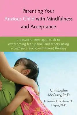 Parenting Your Anxious Child with Mindfulness and Acceptance: A Powerful New Approach to Overcoming Fear, Panic, and Worry Using Acceptance and Commit