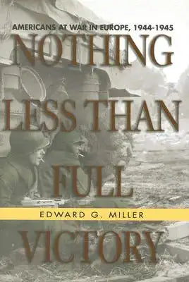 Nothing Less Than Full Victory: Americans at War in Europe, 1944-1945