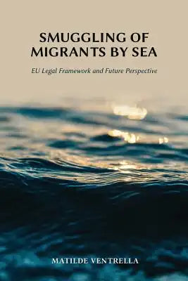 Smuggling of Migrants by Sea: EU Legal Framework and Future Perspective