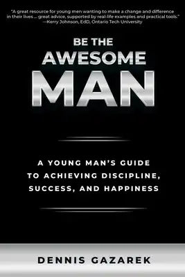 Be the Awesome Man: A Young Man's Guide to Achieving Discipline, Success, and Happiness