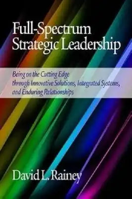 Full-Spectrum Strategic Leadership: Being on the Cutting Edge Through Innovative Solutions, Integrated Systems, and Enduring Relationships