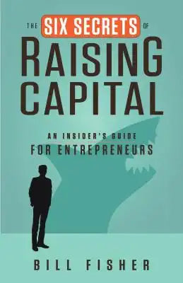 The Six Secrets of Raising Capital: An Insider's Guide for Entrepreneurs