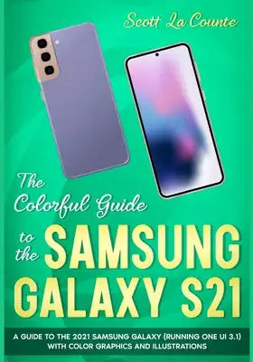 The Colorful Guide to the Samsung Galaxy S21: A Guide to the 2021 Samsung Galaxy (Running One UI 3.1) With Full Color Graphics and Illustrations