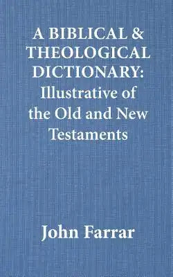 A Biblical and Theological Dictionary: Illustrative of the Old and New Testaments
