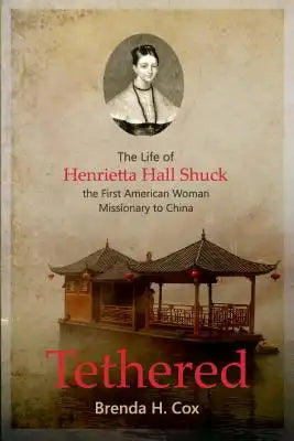Tethered: The Life of Henrietta Hall Shuck, the First American Woman Missionary to China