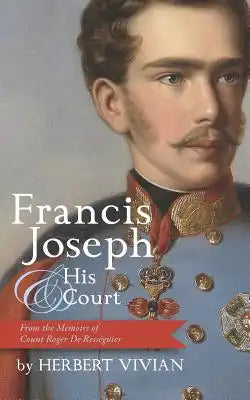 Francis Joseph and His Court: From the Memoirs of Count Roger de Rességuier: (Son of Francis Joseph's Court Chamberlain)