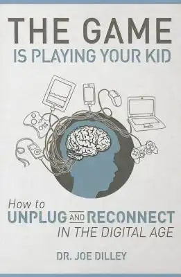 The Game Is Playing Your Kid: How to Unplug and Reconnect in the Digital Age