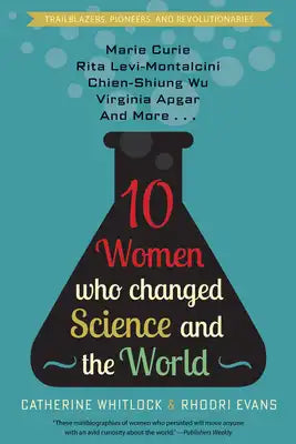Ten Women Who Changed Science and the World: Marie Curie, Rita Levi-Montalcini, Chien-Shiung Wu, Virginia Apgar, and More