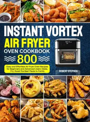 Instant Vortex Air Fryer Oven Cookbook: 800 Easy and Effortless Air Fryer Oven Recipes for Beginners and Advanced Users - Bake, Fry, Roast the Best Me