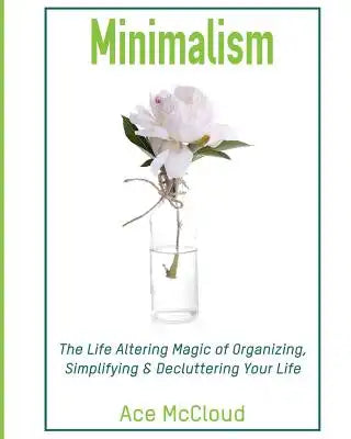 Minimalism: The Life Altering Magic of Organizing, Simplifying & Decluttering Your Life