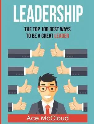 Leadership: The Top 100 Best Ways To Be A Great Leader