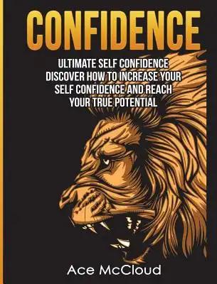 Confidence: Ultimate Self Confidence: Discover How To Increase Your Self Confidence And Reach Your True Potential