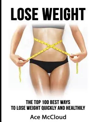 Lose Weight: The Top 100 Best Ways To Lose Weight Quickly and Healthily