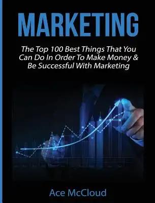 Marketing: The Top 100 Best Things That You Can Do In Order To Make Money & Be Successful With Marketing