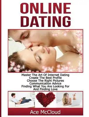 Online Dating: Master The Art of Internet Dating: Create The Best Profile, Choose The Right Pictures, Communication Advice, Finding What You Are Looki