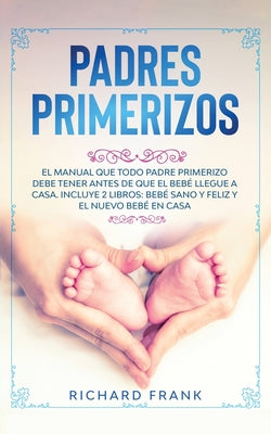 Padres Primerizos: El Manual que todo Padre Primerizo debe tener antes de que el Bebé Llegue a Casa. Incluye 2 Libros- Bebé Sano y Feliz