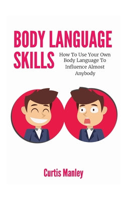 Body Language Skills: How To Use Your Own Body Language To Influence Almost Anybody